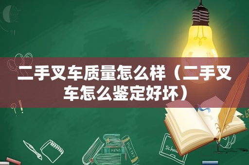 二手叉车质量怎么样（二手叉车怎么鉴定好坏）