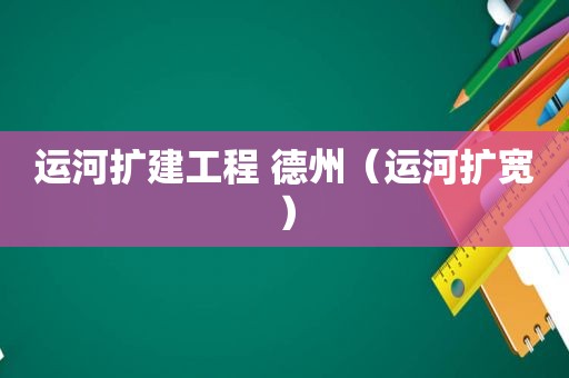 运河扩建工程 德州（运河扩宽）