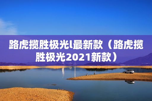 路虎揽胜极光l最新款（路虎揽胜极光2021新款）