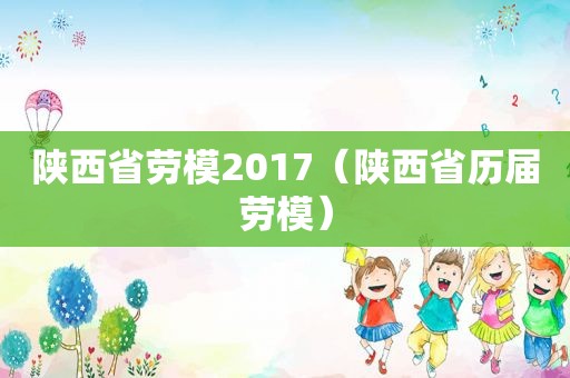 陕西省劳模2017（陕西省历届劳模）