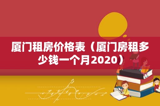 厦门租房价格表（厦门房租多少钱一个月2020）