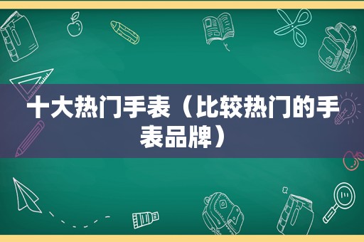 十大热门手表（比较热门的手表品牌）
