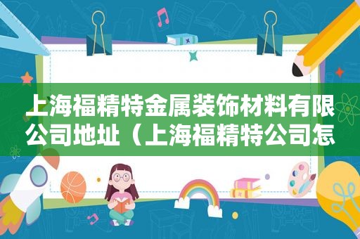 上海福精特金属装饰材料有限公司地址（上海福精特公司怎么样）