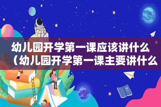 幼儿园开学第一课应该讲什么（幼儿园开学第一课主要讲什么）