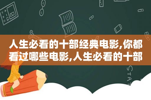 人生必看的十部经典电影,你都看过哪些电影,人生必看的十部经典电影,你都看过哪些书