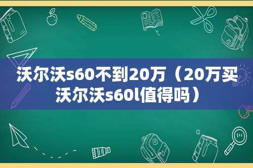 沃尔沃s60不到20万（20万买沃尔沃s60l值得吗）