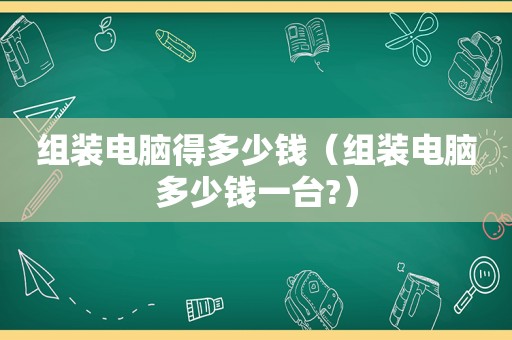 组装电脑得多少钱（组装电脑多少钱一台?）
