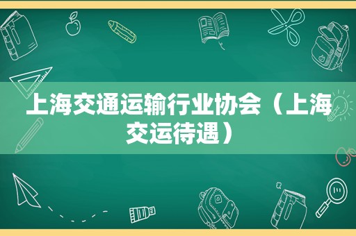 上海交通运输行业协会（上海交运待遇）