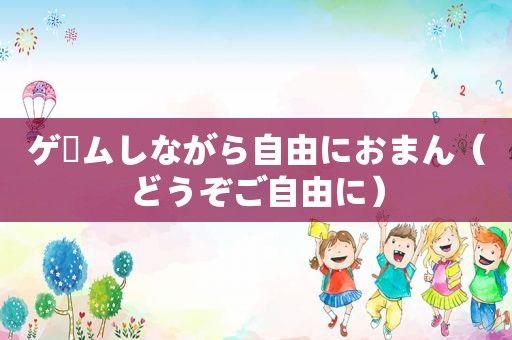 ゲームしながら自由におまん（どうぞご自由に）