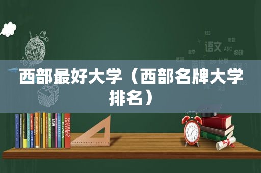西部最好大学（西部名牌大学排名）