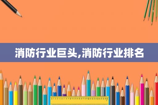消防行业巨头,消防行业排名