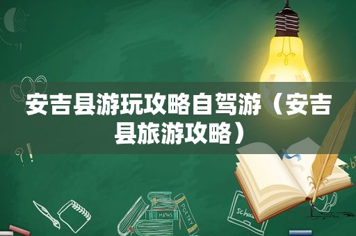 安吉县游玩攻略自驾游（安吉县旅游攻略）