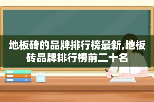 地板砖的品牌排行榜最新,地板砖品牌排行榜前二十名