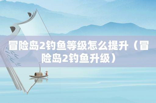 冒险岛2钓鱼等级怎么提升（冒险岛2钓鱼升级）