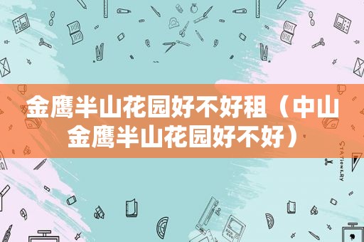 金鹰半山花园好不好租（中山金鹰半山花园好不好）
