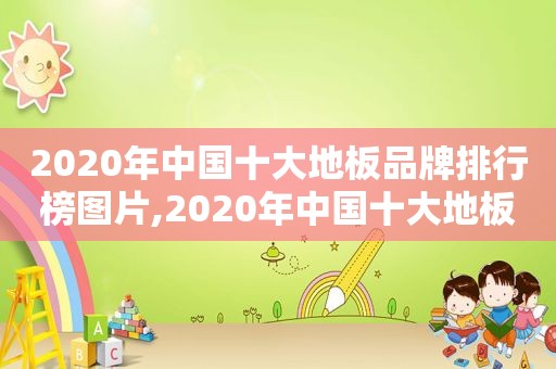 2020年中国十大地板品牌排行榜图片,2020年中国十大地板品牌排行榜及价格