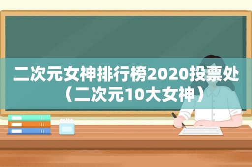 二次元女神排行榜2020投票处（二次元10大女神）