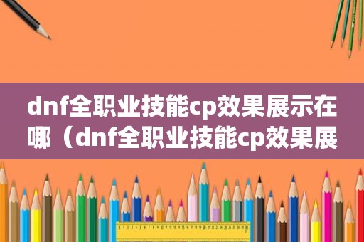 dnf全职业技能cp效果展示在哪（dnf全职业技能cp效果展示图）