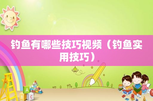 钓鱼有哪些技巧视频（钓鱼实用技巧）