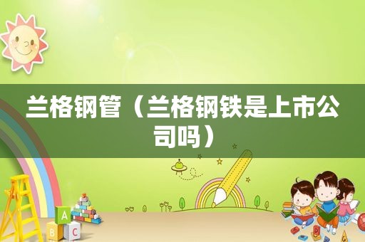 兰格钢管（兰格钢铁是上市公司吗）