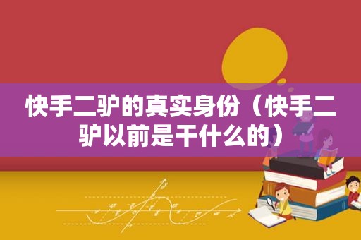 快手二驴的真实身份（快手二驴以前是干什么的）