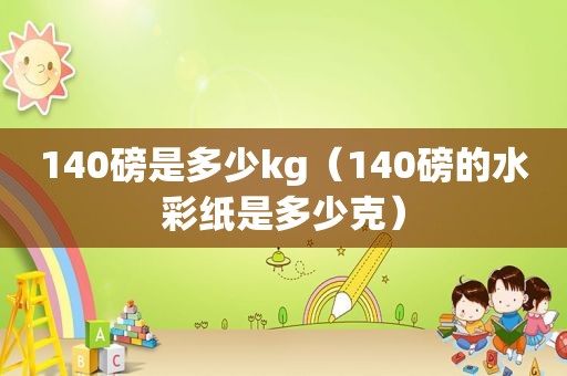 140磅是多少kg（140磅的水彩纸是多少克）
