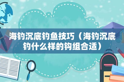 海钓沉底钓鱼技巧（海钓沉底钓什么样的钩组合适）