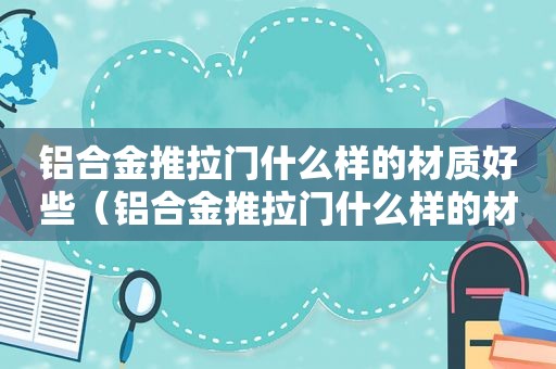 铝合金推拉门什么样的材质好些（铝合金推拉门什么样的材质好耐用）