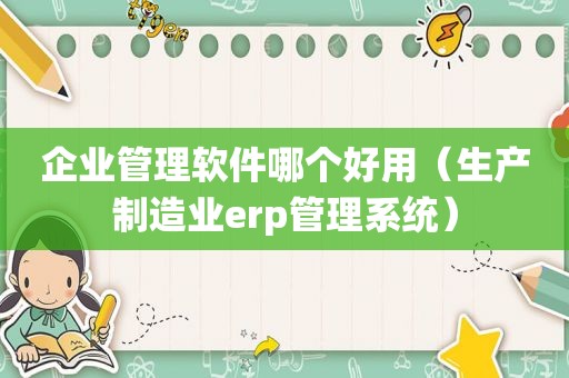企业管理软件哪个好用（生产制造业erp管理系统）