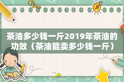 茶油多少钱一斤2019年茶油的功效（茶油能卖多少钱一斤）