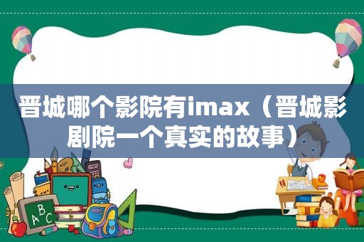 晋城哪个影院有imax（晋城影剧院一个真实的故事）