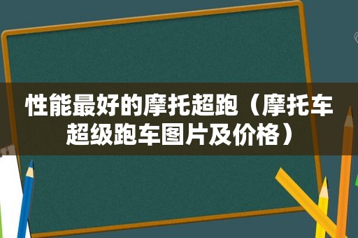 性能最好的摩托超跑（摩托车超级跑车图片及价格）