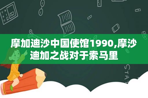 摩加迪沙中国使馆1990,摩沙迪加之战对于索马里