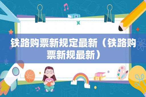 铁路购票新规定最新（铁路购票新规最新）