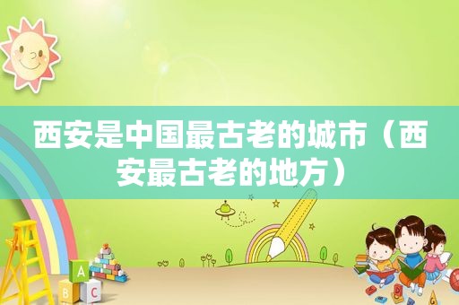 西安是中国最古老的城市（西安最古老的地方）