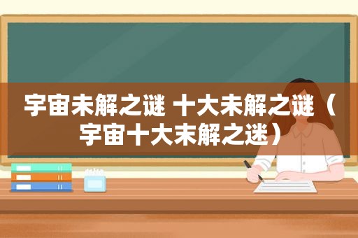 宇宙未解之谜 十大未解之谜（宇宙十大末解之迷）