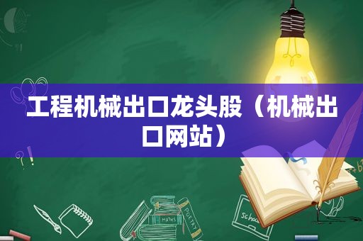 工程机械出口龙头股（机械出口网站）