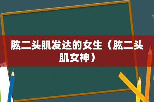 肱二头肌发达的女生（肱二头肌女神）