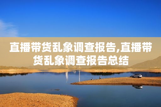 直播带货乱象调查报告,直播带货乱象调查报告总结