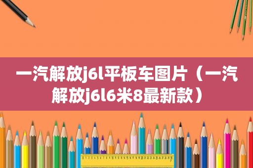 一汽解放j6l平板车图片（一汽解放j6l6米8最新款）