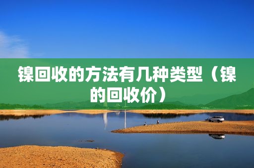 镍回收的方法有几种类型（镍的回收价）