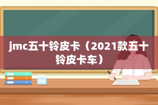 jmc五十铃皮卡（2021款五十铃皮卡车）