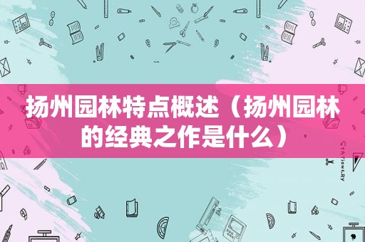 扬州园林特点概述（扬州园林的经典之作是什么）