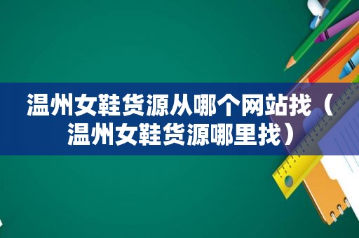 温州女鞋货源从哪个网站找（温州女鞋货源哪里找）