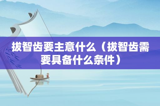 拔智齿要主意什么（拔智齿需要具备什么条件）