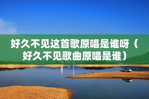 好久不见这首歌原唱是谁呀（好久不见歌曲原唱是谁）