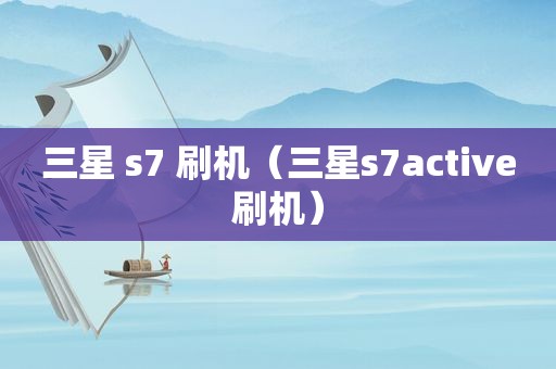三星 s7 刷机（三星s7active刷机）