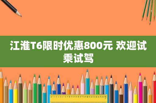 江淮T6限时优惠800元 欢迎试乘试驾