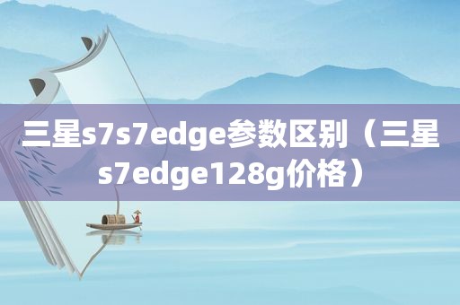 三星s7s7edge参数区别（三星s7edge128g价格）