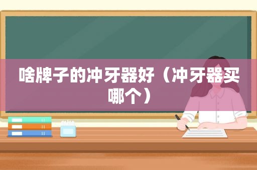 啥牌子的冲牙器好（冲牙器买哪个）